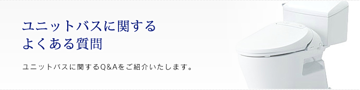 ユニットバスに関するよくある質問 ユニットバスに関するQ&Aをご紹介いたします。