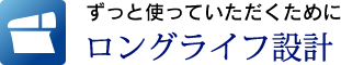 ずっと使っていただくために　ロングライフ設計